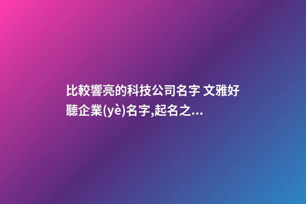 比較響亮的科技公司名字 文雅好聽企業(yè)名字,起名之家-第1張-公司起名-玄機派